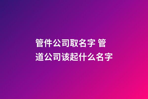 管件公司取名字 管道公司该起什么名字-第1张-公司起名-玄机派